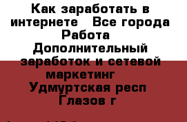 Как заработать в интернете - Все города Работа » Дополнительный заработок и сетевой маркетинг   . Удмуртская респ.,Глазов г.